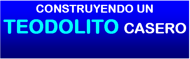 Cuadro de texto: CONSTRUYENDO UN TEODOLITO CASERO